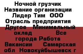 Ночной грузчик › Название организации ­ Лидер Тим, ООО › Отрасль предприятия ­ Другое › Минимальный оклад ­ 7 000 - Все города Работа » Вакансии   . Самарская обл.,Новокуйбышевск г.